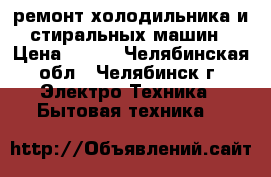 ремонт холодильника и стиральных машин › Цена ­ 300 - Челябинская обл., Челябинск г. Электро-Техника » Бытовая техника   